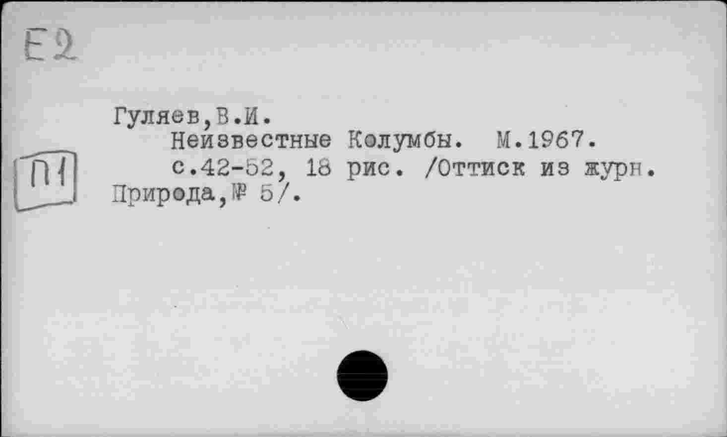 ﻿Гуляев,В.И.
Неизвестные Колумбы. М.1967.
с.42-52, 18 рис. /Оттиск из журн.
Природа,№ 5/.